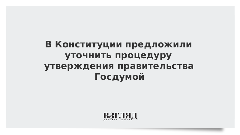 В Конституции предложили уточнить процедуру утверждения правительства Госдумой