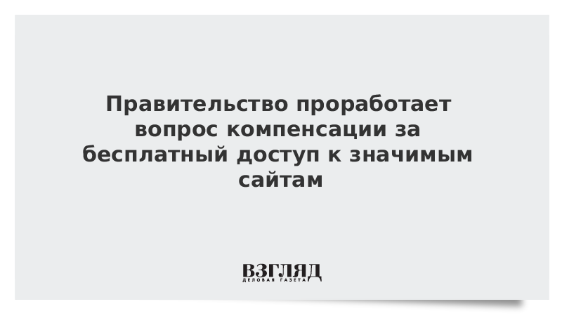 Правительство проработает вопрос компенсации за бесплатный доступ к значимым сайтам