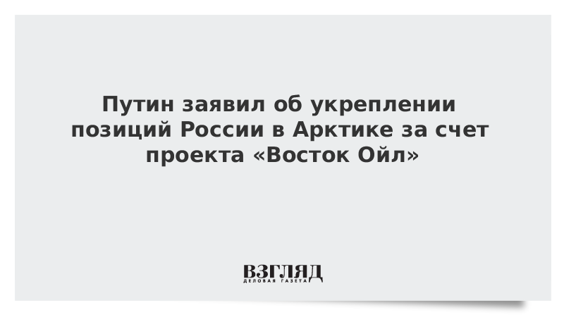 Путин заявил об укреплении позиций России в Арктике за счет проекта «Восток Ойл»