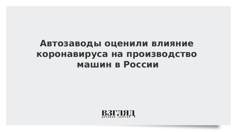 Автозаводы оценили влияние коронавируса на производство машин в России