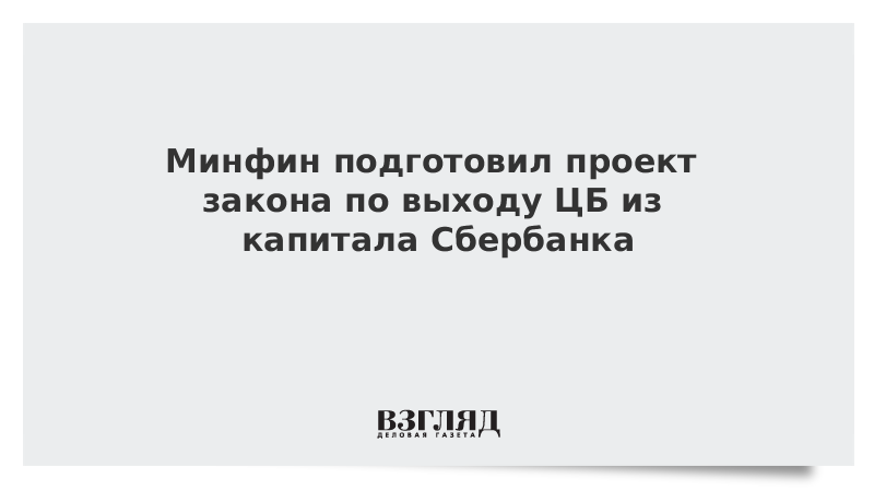 Минфин подготовил проект закона по выходу ЦБ из капитала Сбербанка