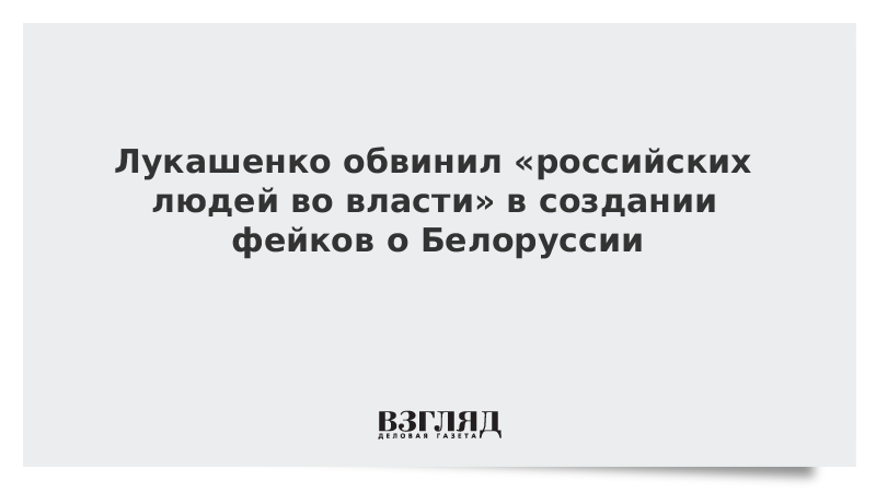 Лукашенко обвинил «российских людей во власти» в создании фейков о Белоруссии