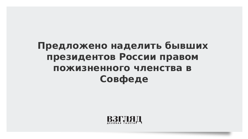 Предложено наделить бывших президентов России правом пожизненного членства в Совфеде