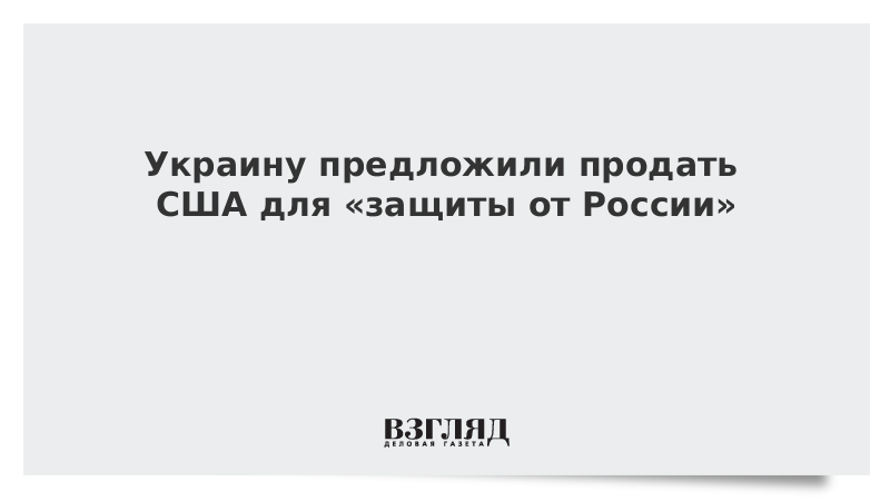 Украину предложили продать США для «защиты от России»