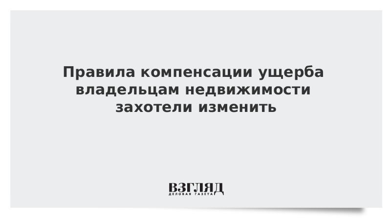 Правила компенсации ущерба владельцам недвижимости захотели изменить