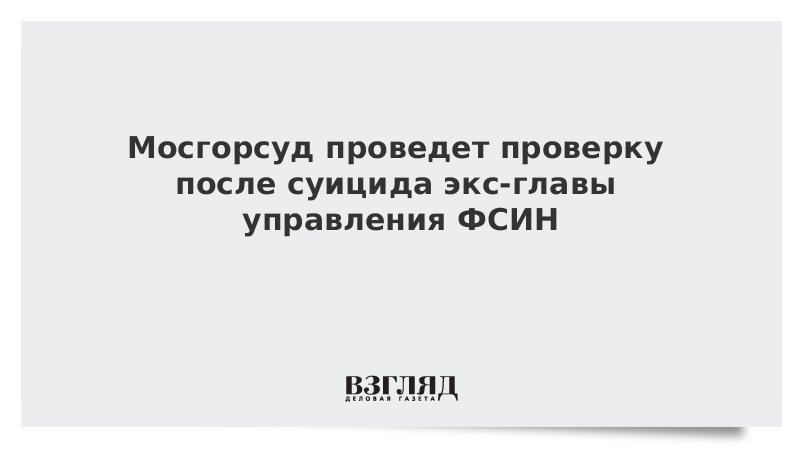 Мосгорсуд проведет проверку после суицида экс-главы управления ФСИН