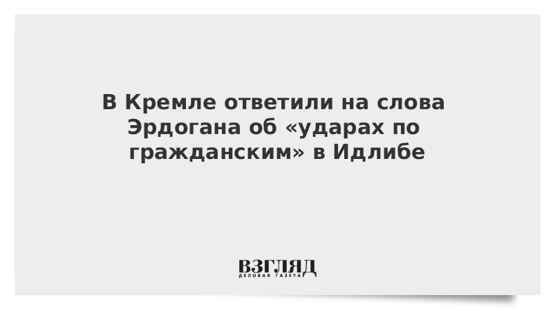 В Кремле ответили на слова Эрдогана об «ударах по гражданским» в Идлибе