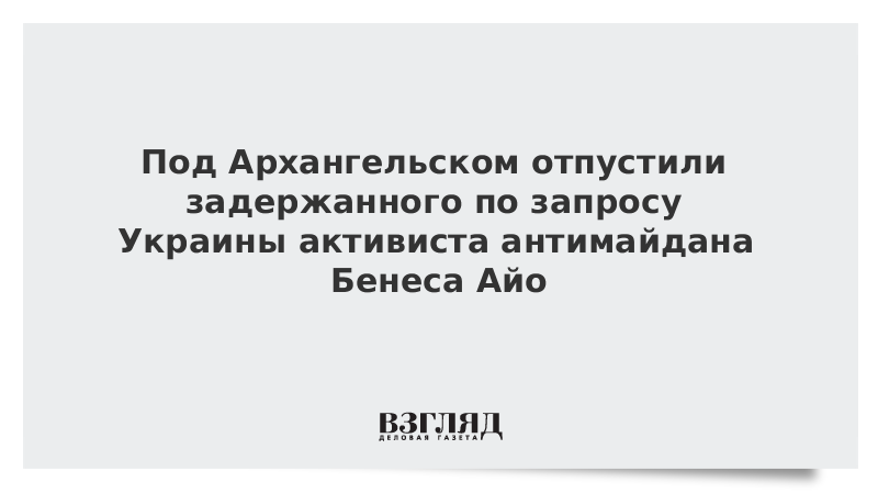 Под Архангельском отпустили задержанного по запросу Украины активиста антимайдана Бенеса Айо