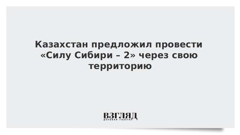 Казахстан предложил провести «Силу Сибири – 2» через свою территорию