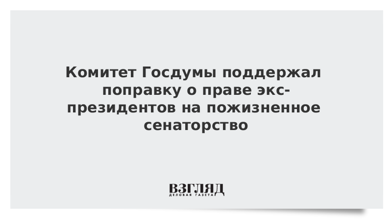 Комитет Госдумы поддержал поправку о праве экс-президентов на пожизненное сенаторство