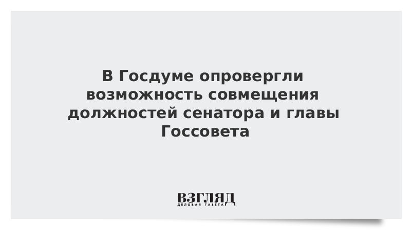 В Госдуме опровергли возможность совмещения должностей сенатора и главы Госсовета