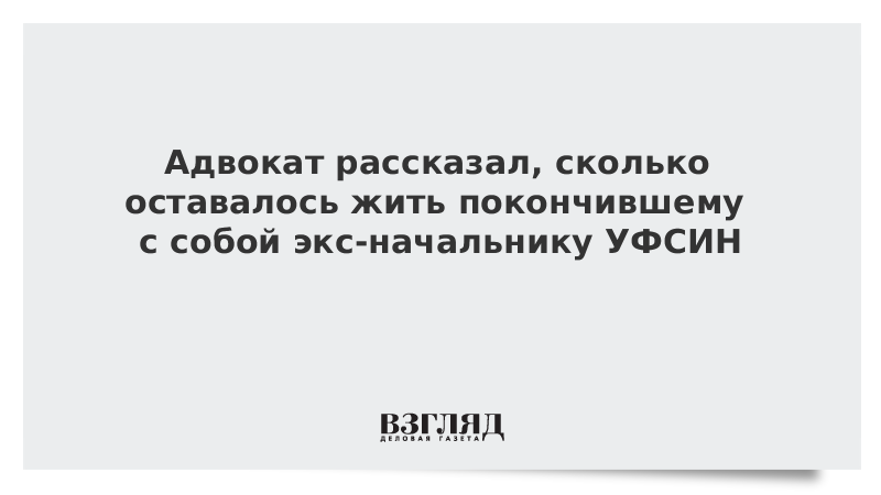 Адвокат рассказал, сколько оставалось жить покончившему с собой экс-начальнику УФСИН