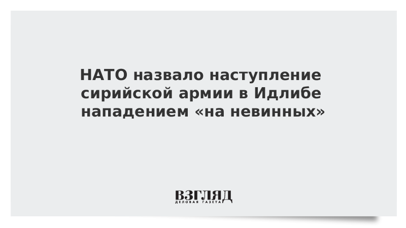 НАТО назвало наступление сирийской армии в Идлибе нападением «на невинных»