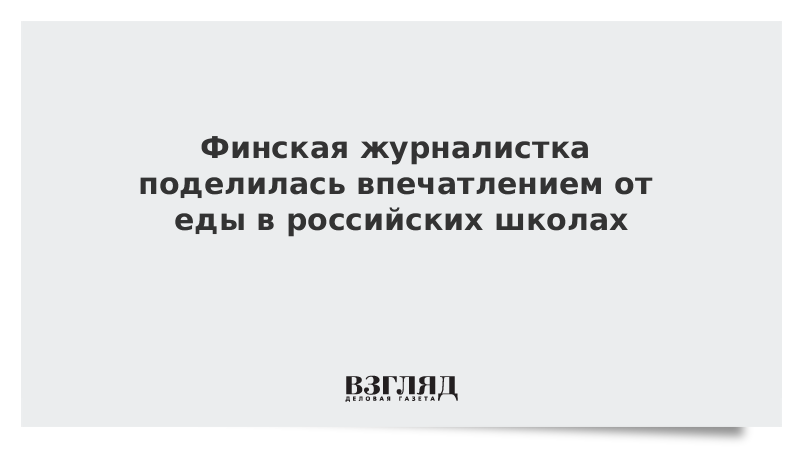 Финская журналистка поделилась впечатлением от еды в российских школах