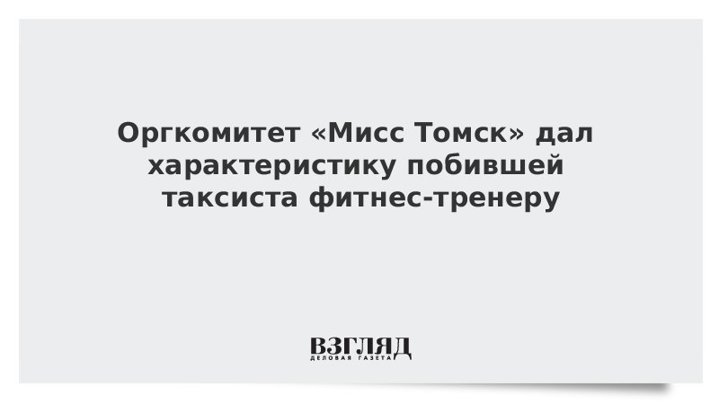 Оргкомитет «Мисс Томск» дал характеристику побившей таксиста фитнес-тренеру