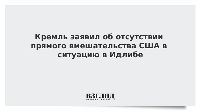 Кремль заявил об отсутствии прямого вмешательства США в ситуацию в Идлибе