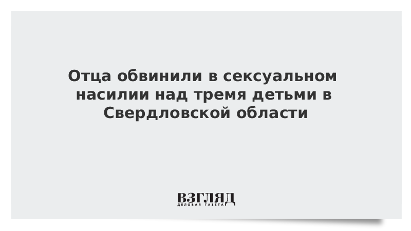 Отца обвинили в сексуальном насилии над тремя детьми в Свердловской области