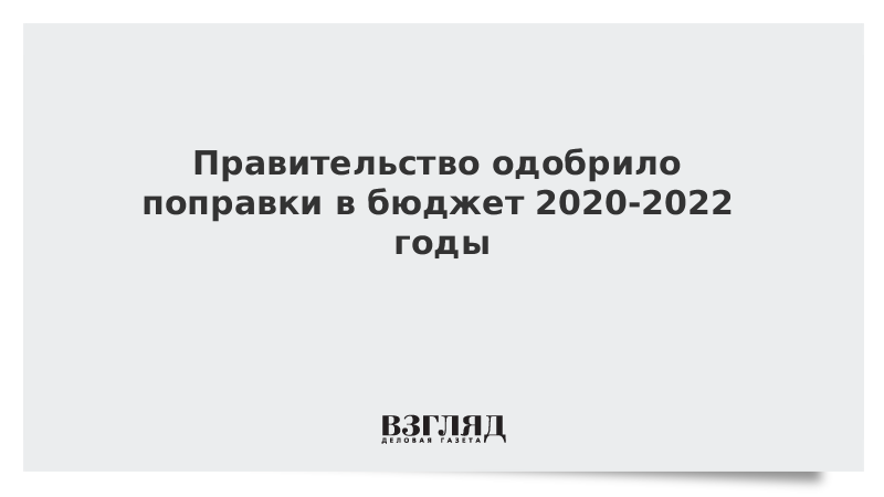 Правительство одобрило поправки в бюджет 2020-2022 годы