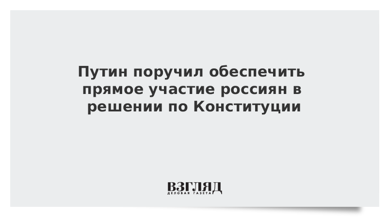 Путин поручил обеспечить прямое участие россиян в решении по Конституции