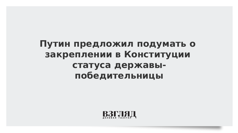 Путин предложил подумать о закреплении в Конституции статуса державы-победительницы