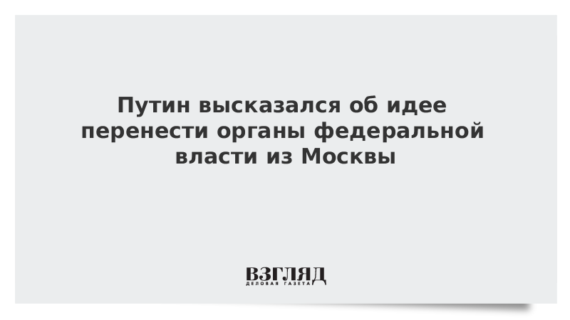 Путин высказался об идее перенести органы федеральной власти из Москвы