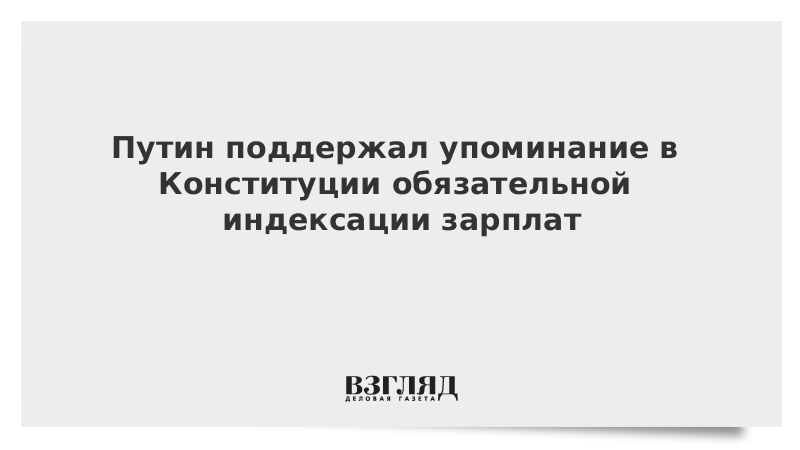 Путин поддержал упоминание в Конституции обязательной индексации зарплат