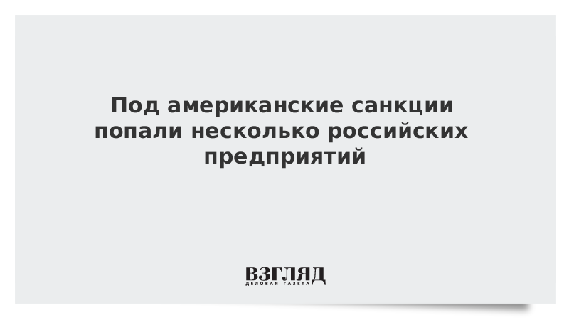 Под американские санкции попали несколько российских предприятий