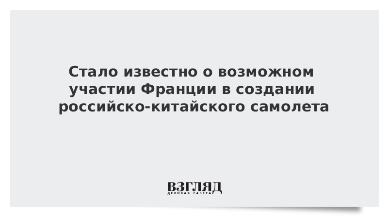 Стало известно о возможном участии Франции в создании российско-китайского самолета