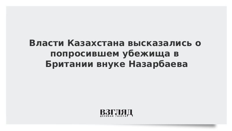 Власти Казахстана высказались о попросившем убежища в Британии внуке Назарбаева