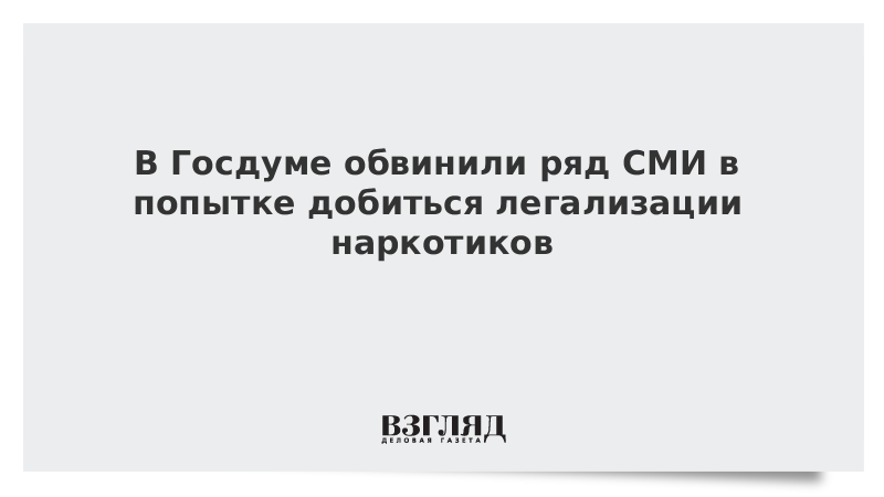 В Госдуме обвинили ряд СМИ в попытке добиться легализации наркотиков