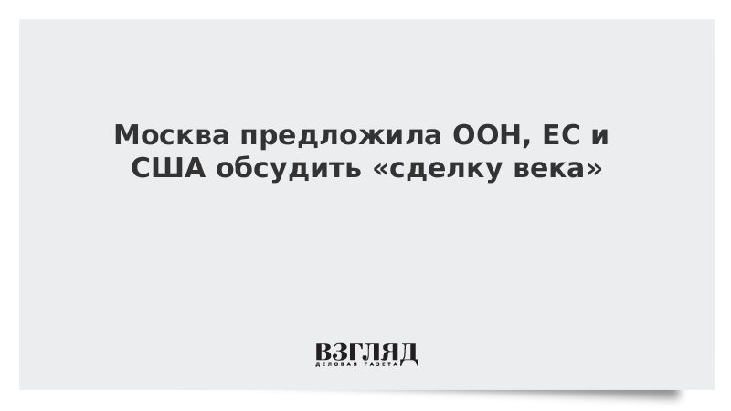 Москва предложила ООН, ЕС и США обсудить «сделку века»