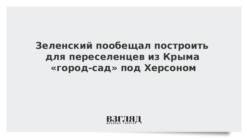 Зеленский пообещал построить для переселенцев из Крыма «город-сад» под Херсоном