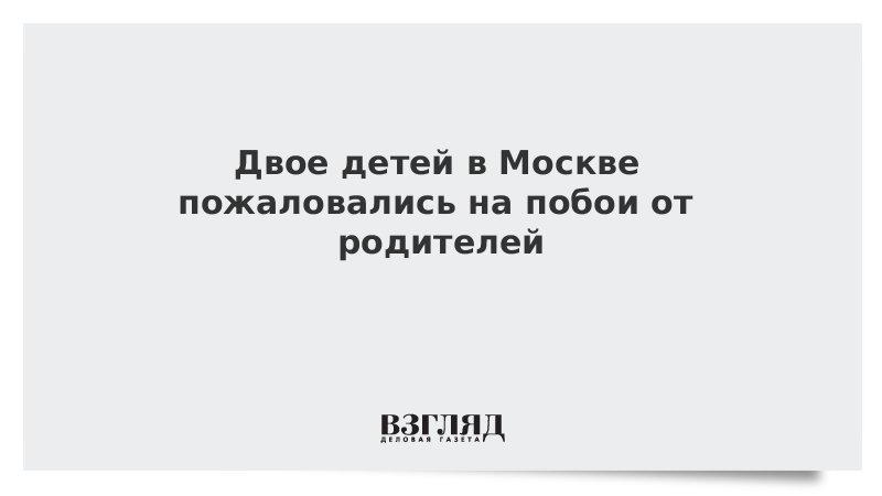 Двое детей в Москве пожаловались на побои от родителей