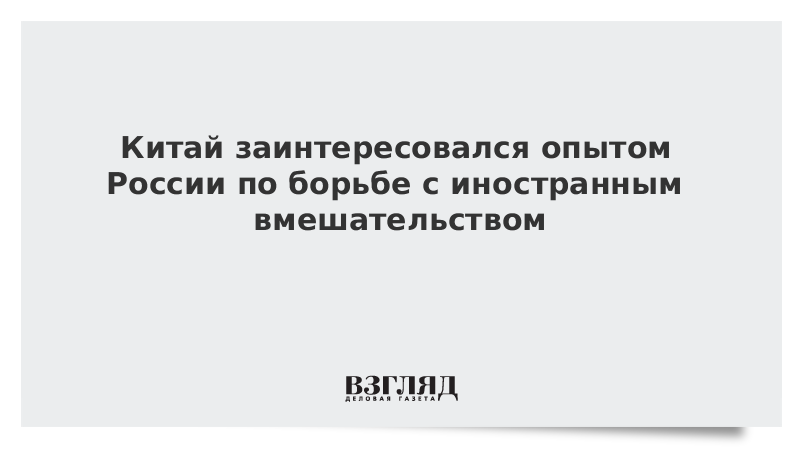 Китай заинтересовался опытом России по борьбе с иностранным вмешательством