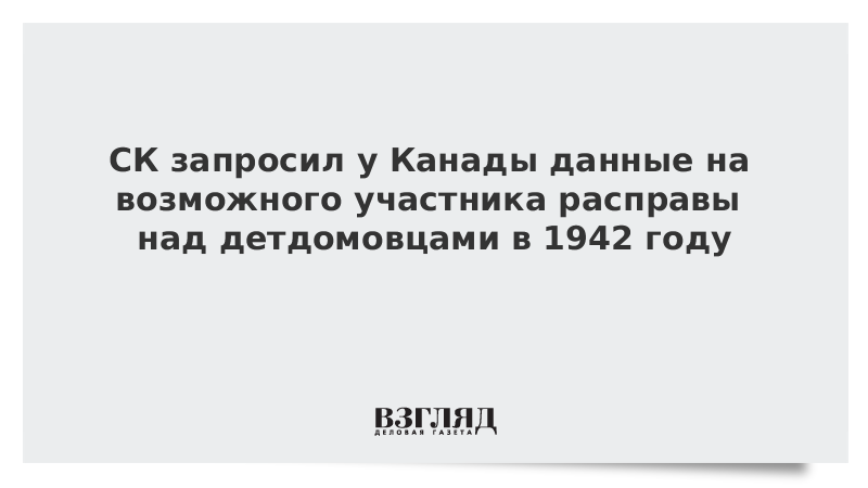 СК запросил у Канады данные на возможного участника расправы над детдомовцами в 1942 году