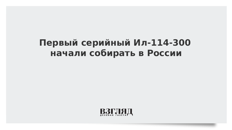 Первый серийный Ил-114-300 начали собирать в России