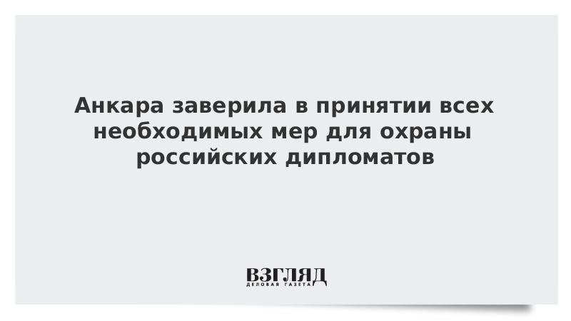 Анкара заверила в принятии всех необходимых мер для охраны российских дипломатов