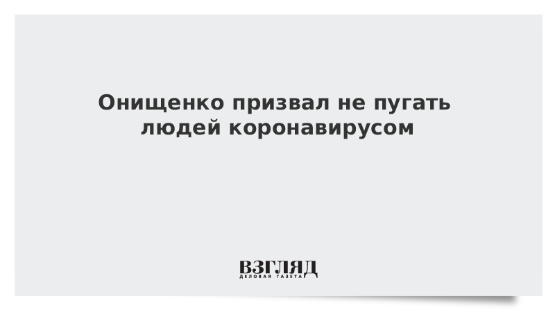 Онищенко призвал не пугать людей коронавирусом