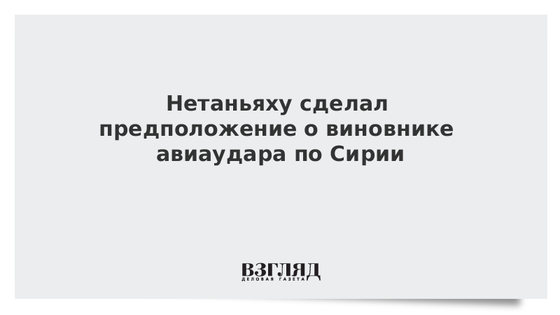 Нетаньяху сделал предположение о виновнике авиаудара по Сирии