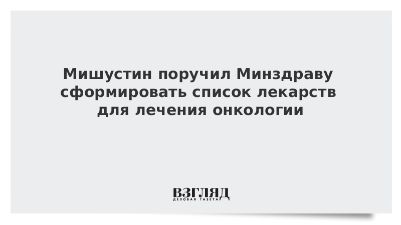 Мишустин поручил Минздраву сформировать список лекарств для лечения онкологии