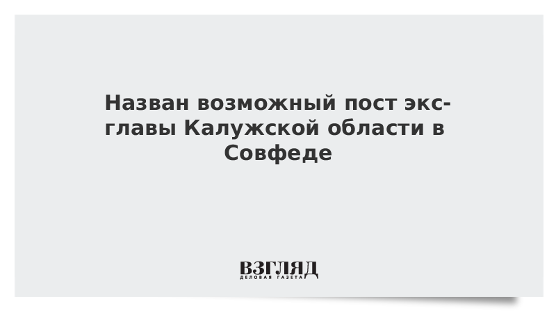 Назван возможный пост экс-главы Калужской области в Совфеде