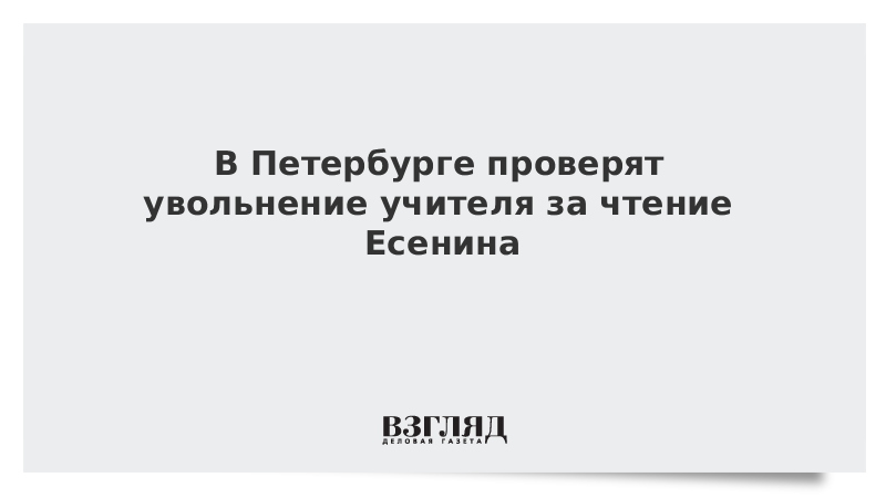 В Петербурге проверят увольнение учителя за чтение Есенина