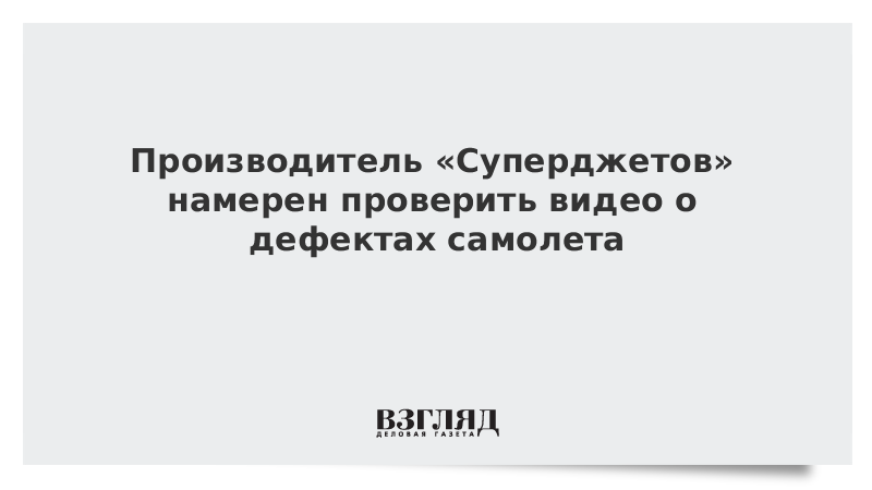 Производитель «Суперджетов» намерен проверить видео о дефектах самолета