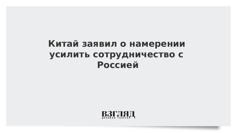 Китай заявил о намерении усилить сотрудничество с Россией