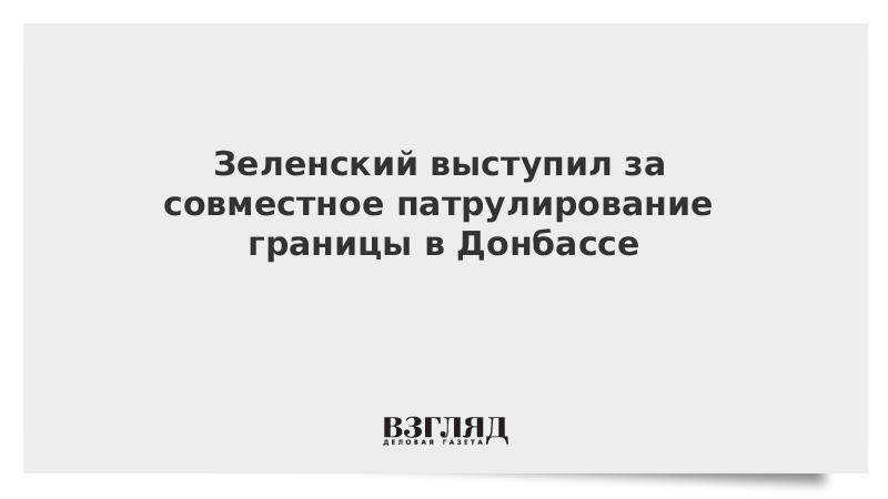 Зеленский выступил за совместное патрулирование границы в Донбассе