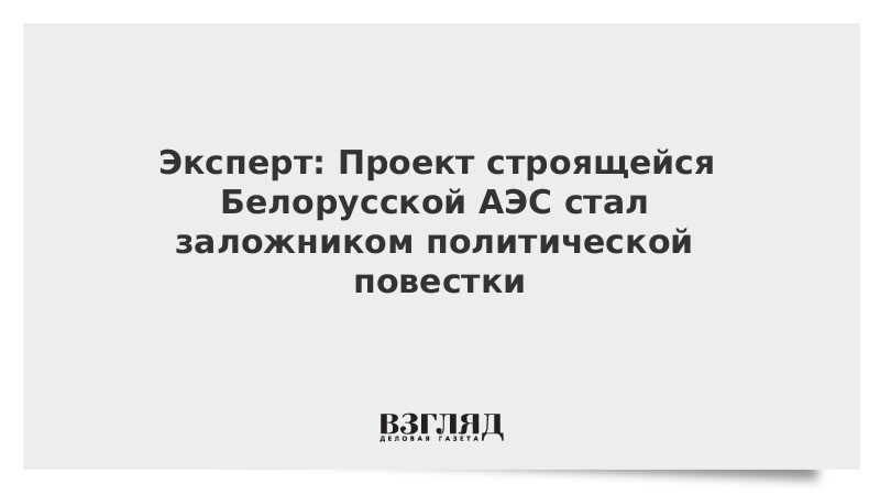 Эксперт: Проект строящейся Белорусской АЭС стал заложником политической повестки