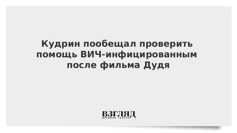 Кудрин пообещал проверить помощь ВИЧ-инфицированным после фильма Дудя