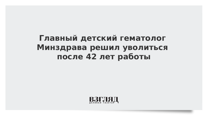 Главный детский гематолог Минздрава решил уволиться после 42 лет работы