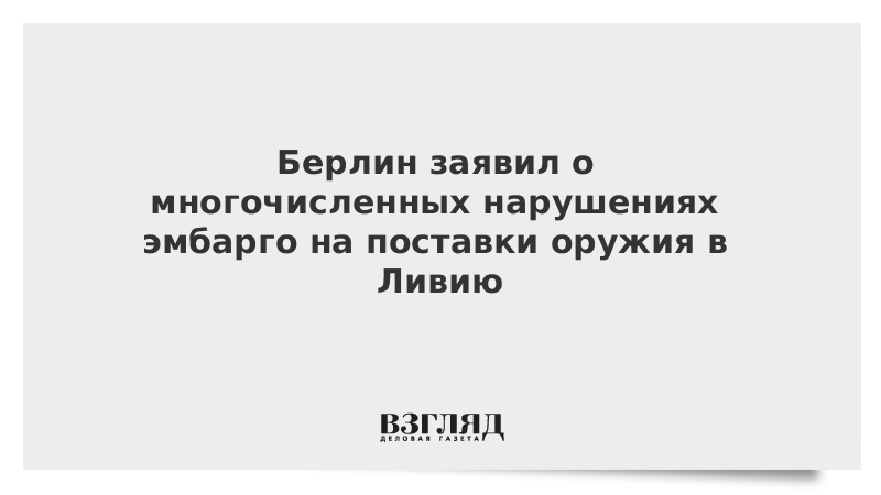 Берлин заявил о многочисленных нарушениях эмбарго на поставки оружия в Ливию