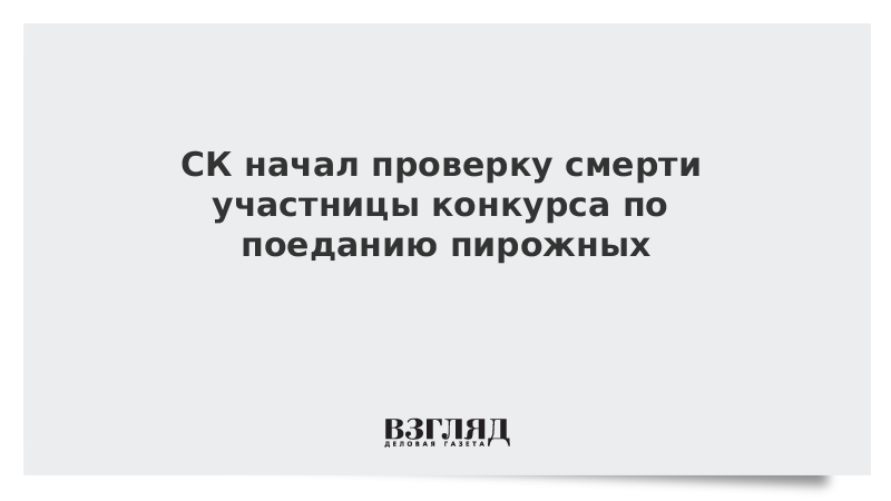 СК начал проверку смерти участницы конкурса по поеданию пирожных